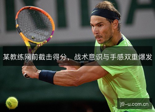 某教练网前截击得分，战术意识与手感双重爆发