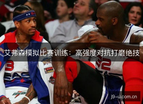 艾弗森模拟比赛训练：高强度对抗打磨绝技
