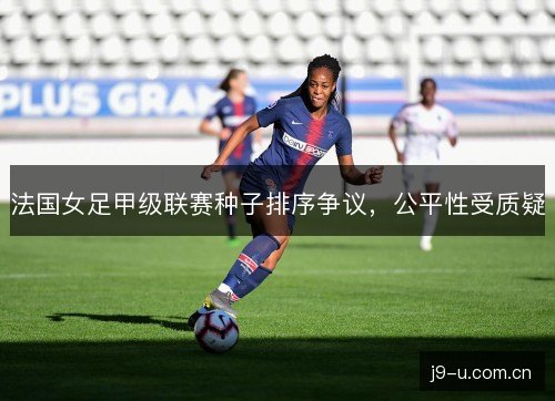 法国女足甲级联赛种子排序争议，公平性受质疑